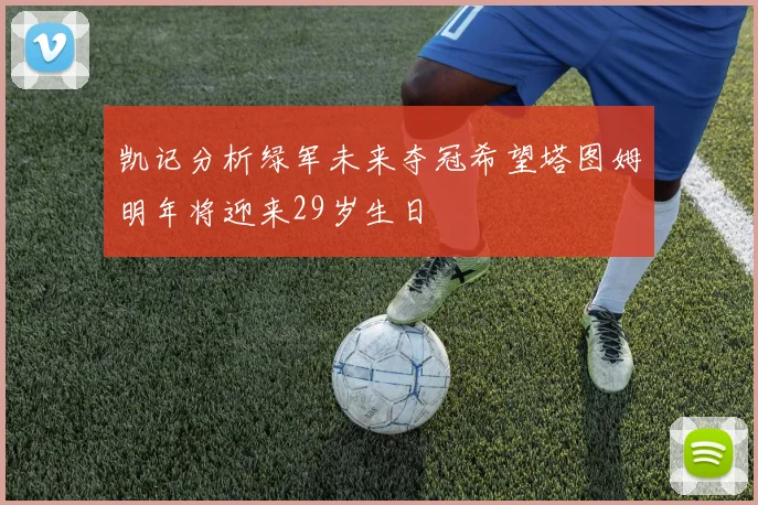 凯记分析绿军未来夺冠希望塔图姆明年将迎来29岁生日
