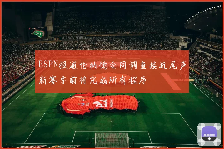 ESPN报道伦纳德合同调查接近尾声新赛季前将完成所有程序