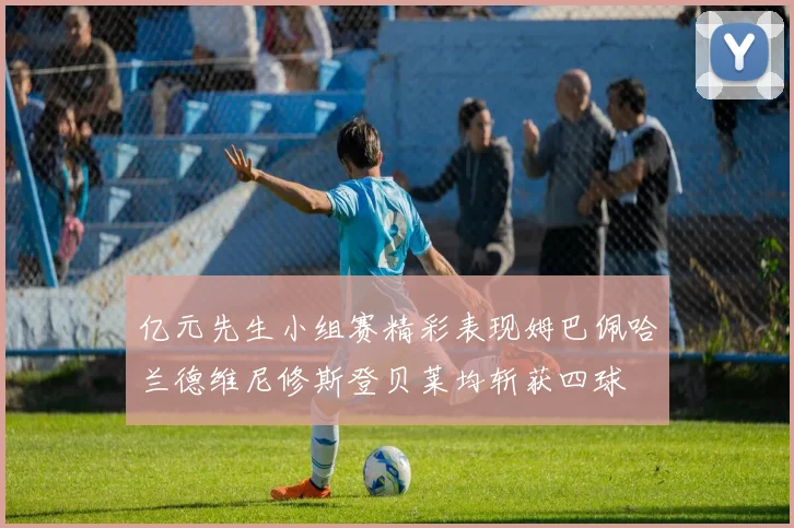 亿元先生小组赛精彩表现姆巴佩哈兰德维尼修斯登贝莱均斩获四球