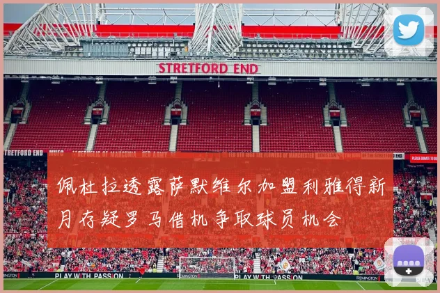 佩杜拉透露萨默维尔加盟利雅得新月存疑罗马借机争取球员机会