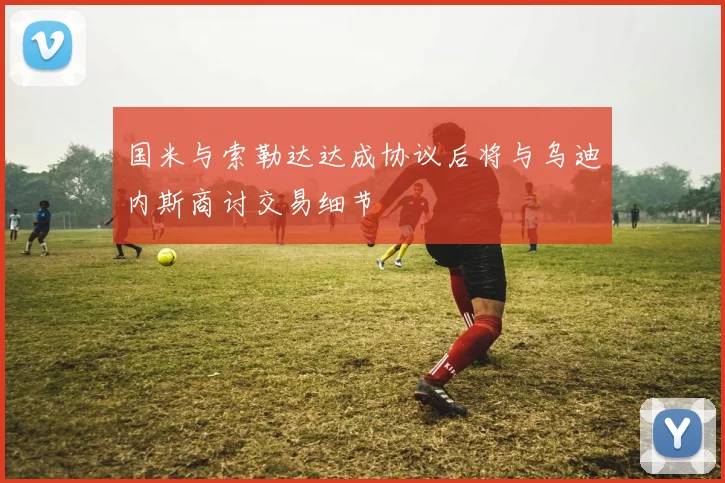 国米与索勒达达成协议后将与乌迪内斯商讨交易细节