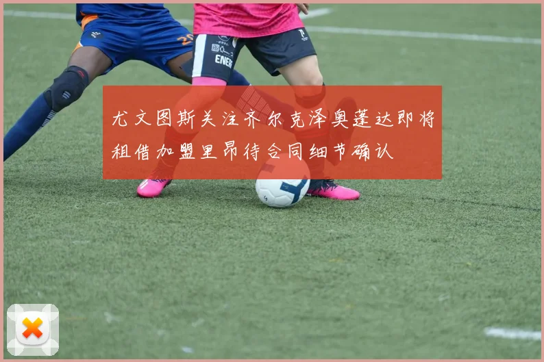 尤文图斯关注齐尔克泽奥蓬达即将租借加盟里昂待合同细节确认