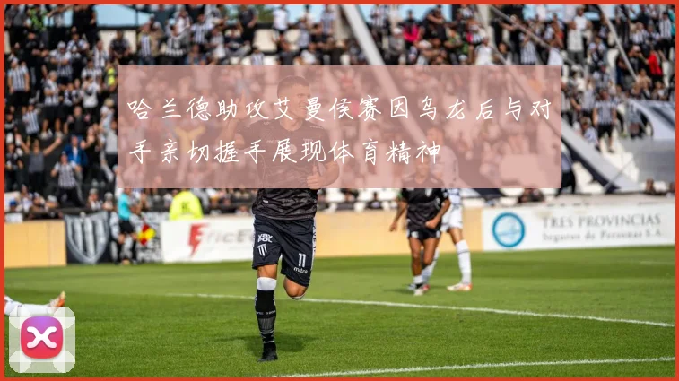 哈兰德助攻艾曼侯赛因乌龙后与对手亲切握手展现体育精神