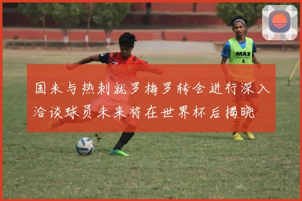 国米与热刺就罗梅罗转会进行深入洽谈球员未来将在世界杯后揭晓