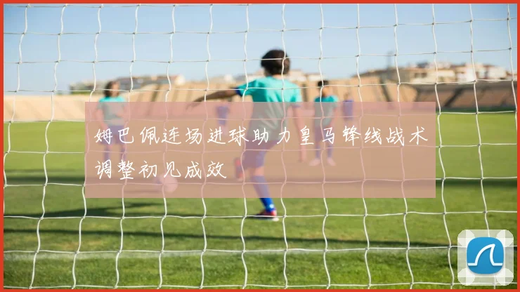 姆巴佩连场进球助力皇马锋线战术调整初见成效