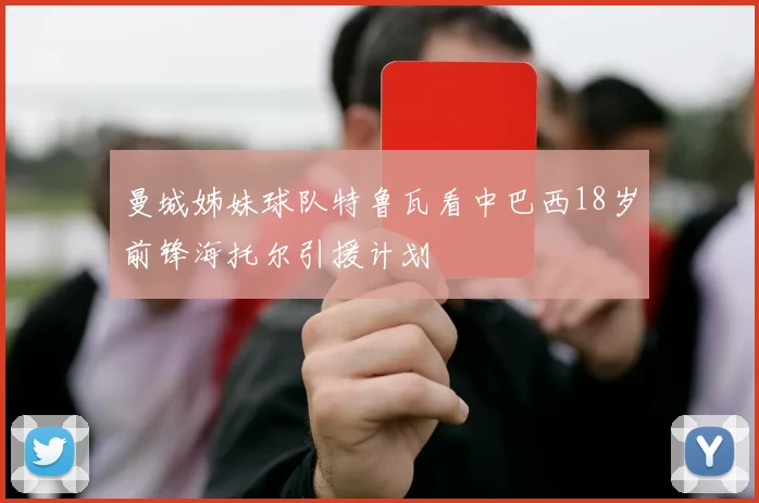 曼城姊妹球队特鲁瓦看中巴西18岁前锋海托尔引援计划