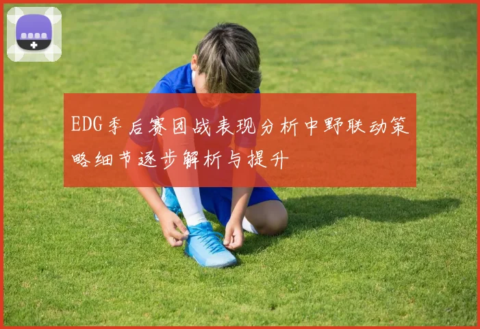 EDG季后赛团战表现分析中野联动策略细节逐步解析与提升