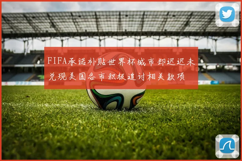 FIFA承诺补贴世界杯城市却迟迟未兑现美国各市积极追讨相关款项