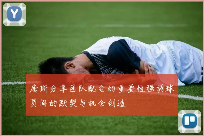 唐斯分享团队配合的重要性强调球员间的默契与机会创造