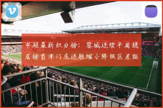 中超最新积分榜：蓉城连续平局稳居榜首津门虎连胜缩小降级区差距